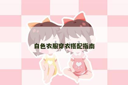白色衣服穿衣搭配指南