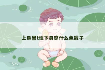 上身黑t恤下身穿什么色裤子
