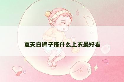 夏天白裤子搭什么上衣最好看