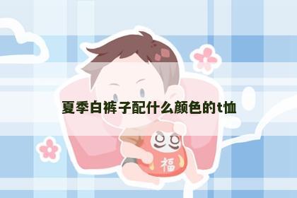 夏季白裤子配什么颜色的t恤