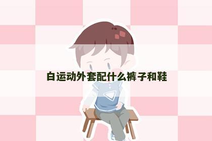 白运动外套配什么裤子和鞋