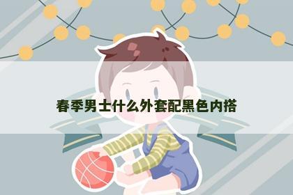 春季男士什么外套配黑色内搭 春季男士什么外套配黑色内搭