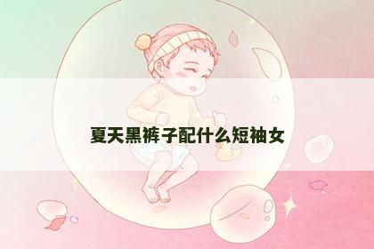 夏天黑裤子配什么短袖女
