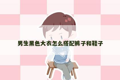 男生黑色大衣怎么搭配裤子和鞋子