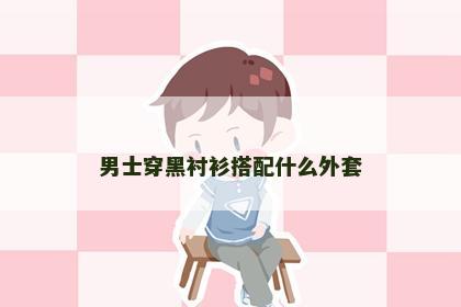 男士穿黑衬衫搭配什么外套