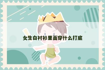 女生白衬衫里面穿什么打底