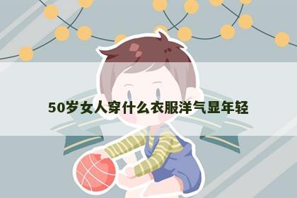 50岁女人穿什么衣服洋气显年轻