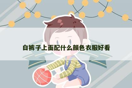 白裤子上面配什么颜色衣服好看