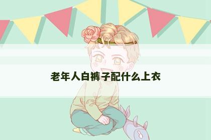 老年人白裤子配什么上衣
