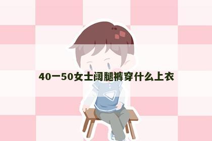 40一50女士阔腿裤穿什么上衣