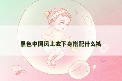 黑色中国风上衣下身搭配什么裤