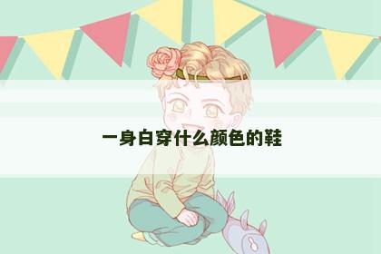 一身白穿什么颜色的鞋