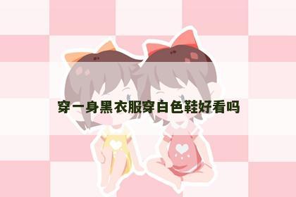 穿一身黑衣服穿白色鞋好看吗