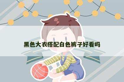 黑色大衣搭配白色裤子好看吗