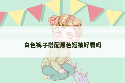 白色裤子搭配黑色短袖好看吗