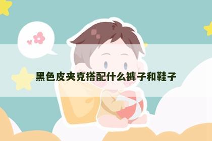 黑色皮夹克搭配什么裤子和鞋子