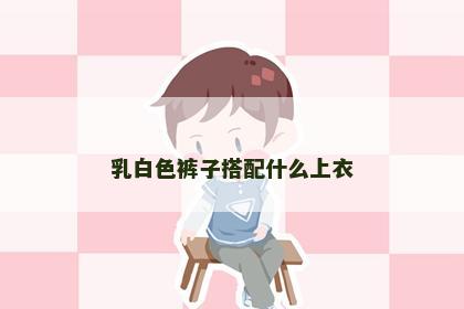 乳白色裤子搭配什么上衣