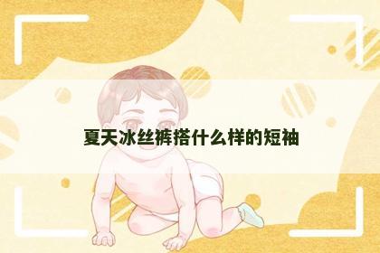 夏天冰丝裤搭什么样的短袖
