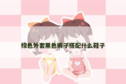 棕色外套黑色裤子搭配什么鞋子