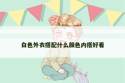 白色外衣搭配什么颜色内搭好看