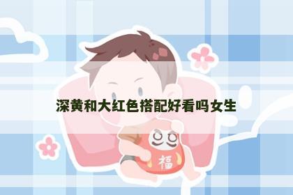 深黄和大红色搭配好看吗女生