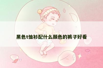 黑色t恤衫配什么颜色的裤子好看