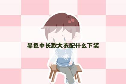 黑色中长款大衣配什么下装 黑色中长款大衣配什么下装