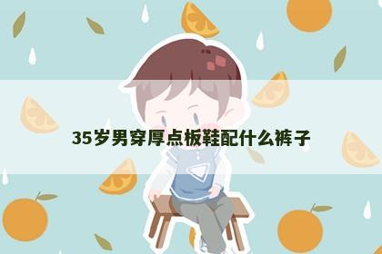35岁男穿厚点板鞋配什么裤子