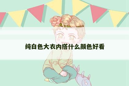 纯白色大衣内搭什么颜色好看