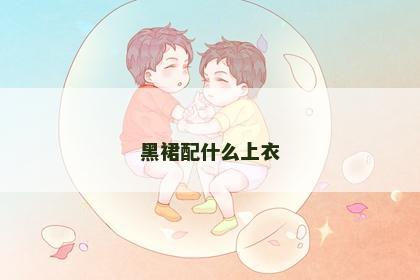 黑裙配什么上衣 黑裙配什么上衣