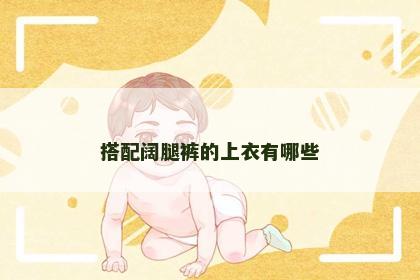 搭配阔腿裤的上衣有哪些