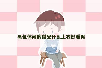黑色休闲裤搭配什么上衣好看男 黑色休闲裤搭配什么上衣好看男