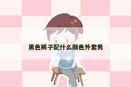 黑色裤子配什么颜色外套男