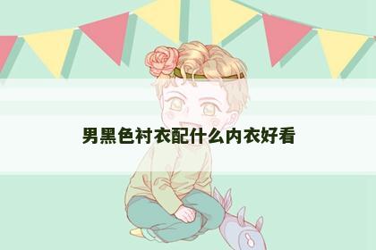 男黑色衬衣配什么内衣好看