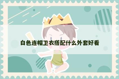 白色连帽卫衣搭配什么外套好看