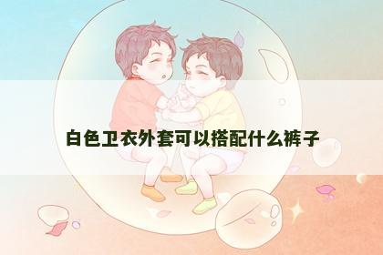 白色卫衣外套可以搭配什么裤子