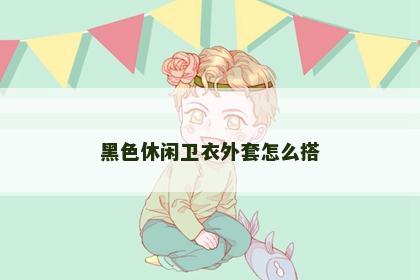 黑色休闲卫衣外套怎么搭