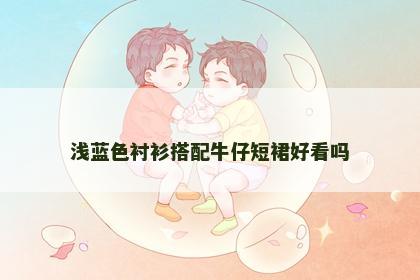 浅蓝色衬衫搭配牛仔短裙好看吗