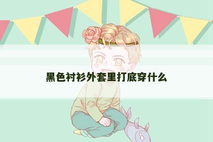 黑色衬衫外套里打底穿什么