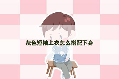 灰色短袖上衣怎么搭配下身