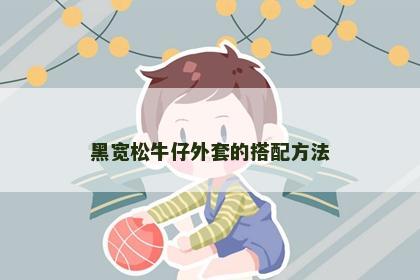 黑宽松牛仔外套的搭配方法