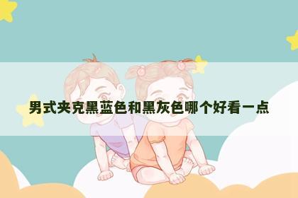 男式夹克黑蓝色和黑灰色哪个好看一点