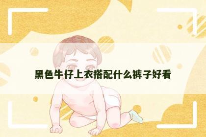 黑色牛仔上衣搭配什么裤子好看