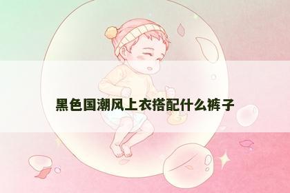 黑色国潮风上衣搭配什么裤子