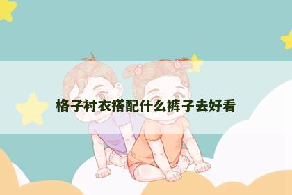 格子衬衣搭配什么裤子去好看