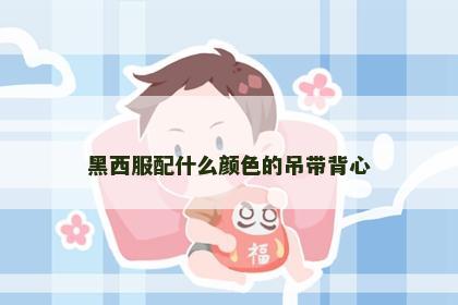 黑西服配什么颜色的吊带背心 黑西服配什么颜色的吊带背心