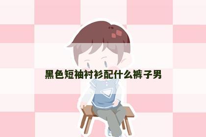 黑色短袖衬衫配什么裤子男