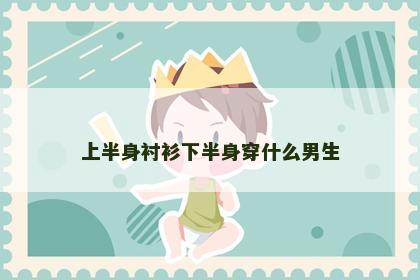 上半身衬衫下半身穿什么男生