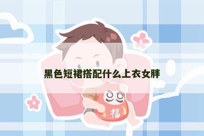 黑色短裙搭配什么上衣女胖