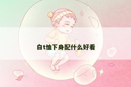 白t恤下身配什么好看